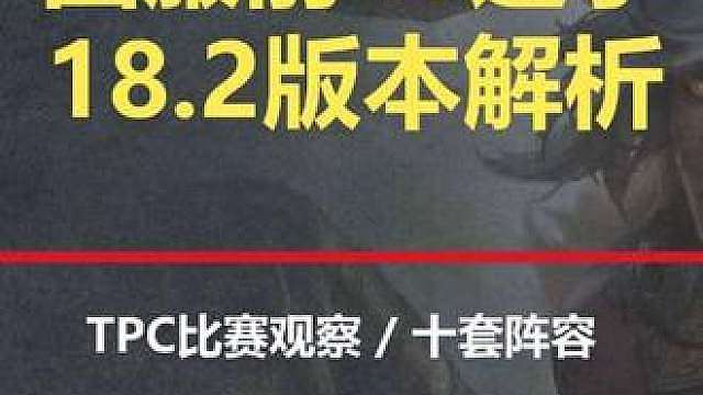 结合比赛与国服前40选手理解18.2解析 结合比赛与国服前40选手理解的18.2版本解析，一个视频带你看懂18.2你应该掌握的十套阵容