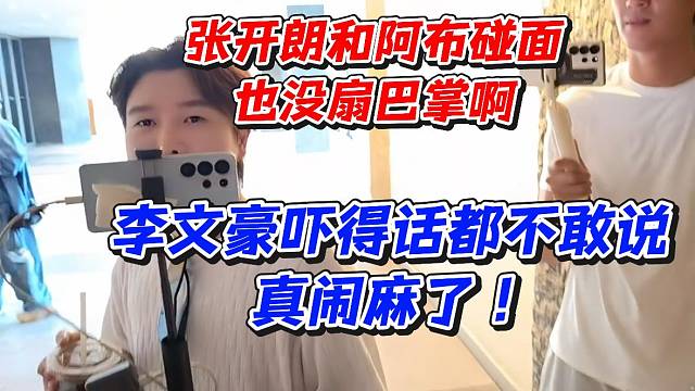 张开朗和阿布碰面也没扇巴掌啊！李文豪吓得话都不敢说真闹麻了