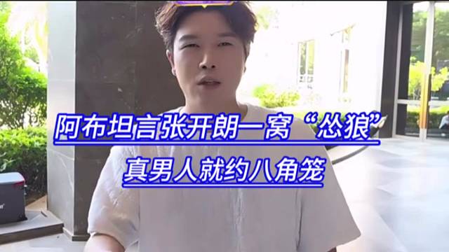 阿布坦言张开朗一窝“怂狼”，真男人就约八角笼。