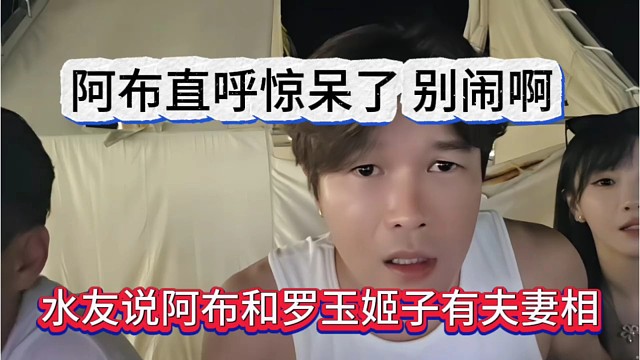 水友说阿布跟罗玉姬子有夫妻相，阿布直呼惊呆了别闹