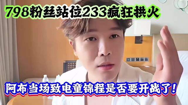 798粉丝站位233疯狂拱火，阿布当场致电童锦程是否要开战了！