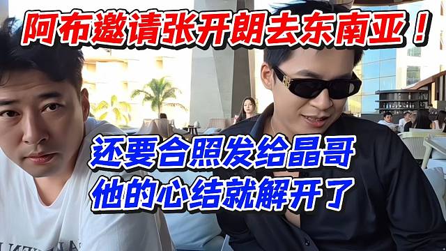 阿布邀请张开朗去东南亚！还要合照发给晶哥他的心结就解开了