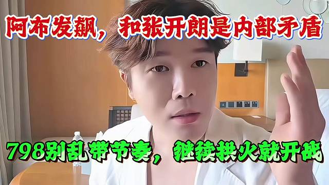 阿布发飙，和张开朗是内部矛盾，798别乱带节奏，继续拱火就开战！