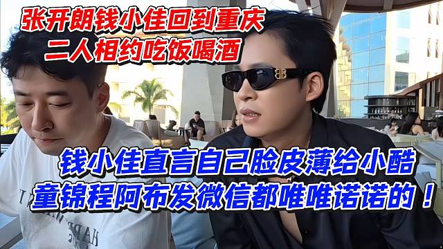 张开朗钱小佳回到重庆二人相约吃饭喝酒！钱小佳直言自己脸皮薄给小酷童锦程阿布发微信都唯唯诺诺的
