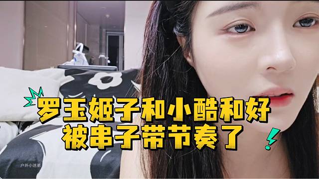 罗玉姬子和小酷和好被串子带节奏了