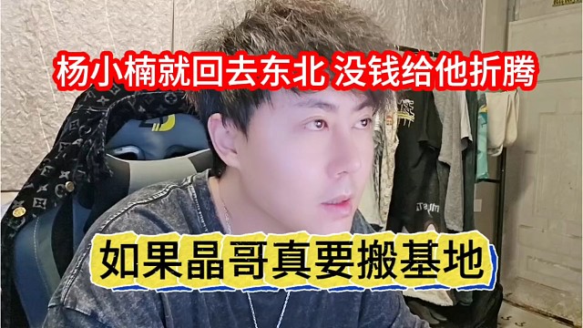 如果晶哥真要搬基地，杨小楠就回去东北，没钱跟他折腾了