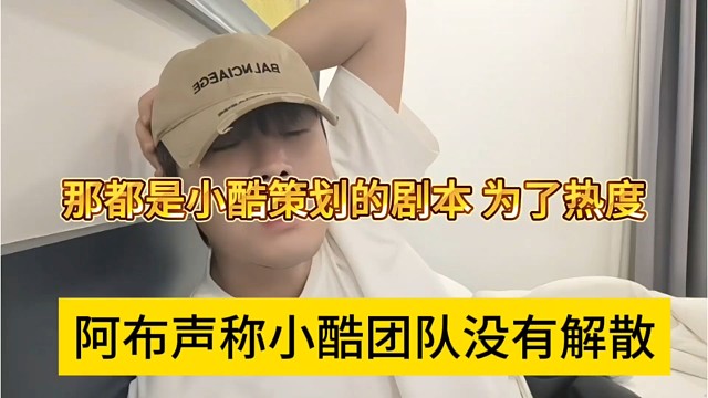 阿布声称小酷团队没有解散，那是小酷搞的剧本 为了热度