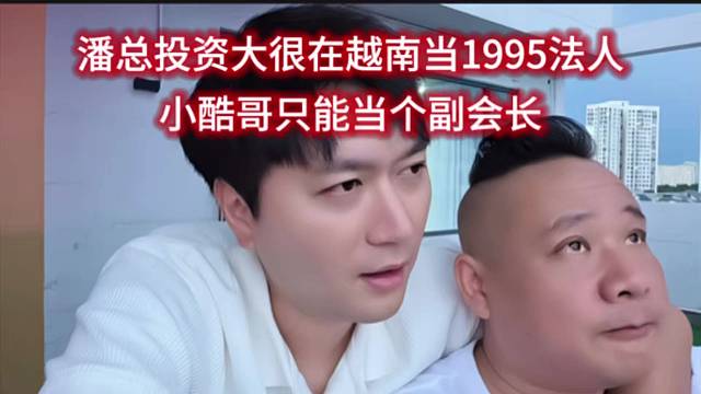 潘总投资大很在越南当1995法人，小酷哥只能当个副会长。