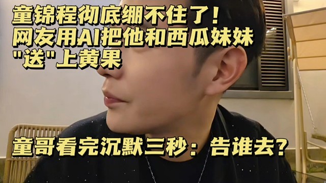 童锦程彻底绷不住了！网友用AI把他和西瓜妹妹"送"上黄果，童哥看完沉默三秒：告谁去？