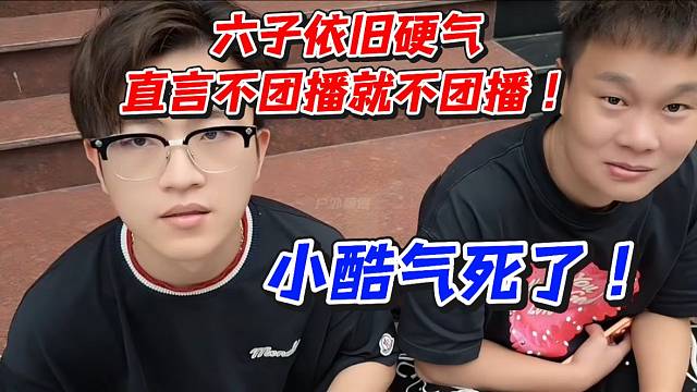 六子依旧硬气直言不团播就不团播！小酷气死了