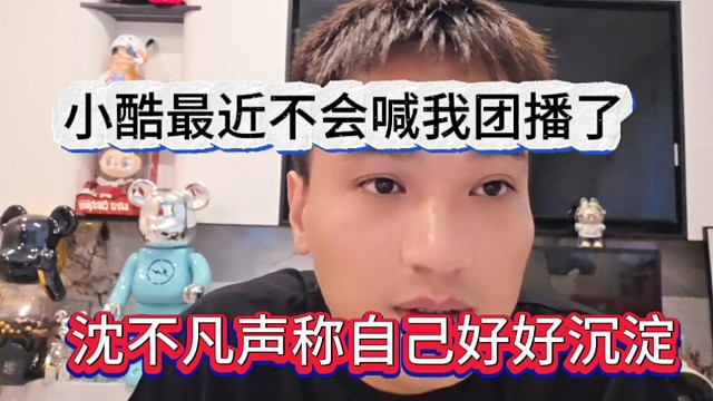 沈不凡声称自己好好沉淀，小酷最不会喊我团播了