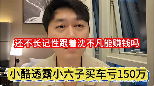 小酷透露小六子买车亏150万，还不长记性跟着沈不凡能赚钱吗