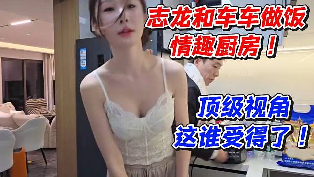 志龙和车车做饭！情趣厨房顶级视角这谁受得了