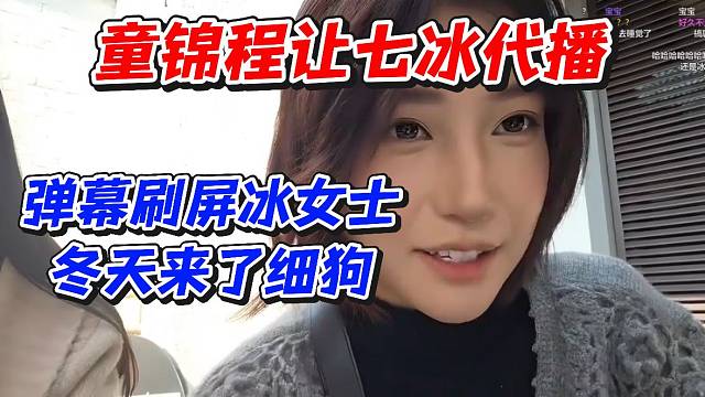 童锦程让七冰代播！弹幕刷屏冰女士冬天来了细狗