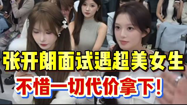 张开朗面试遇超美女生，不惜一切代价拿下！