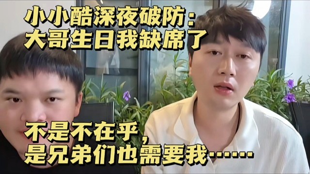 小小酷深夜破防：大哥生日我缺席了，不是不在乎，是兄弟们也需要我……