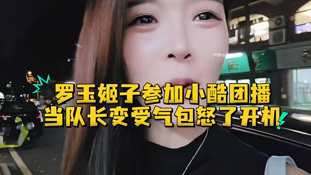 罗玉姬子参加小酷团播当队长变受气包怒了开机
