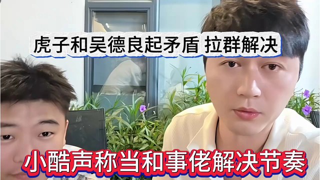 小酷声称当和事佬解决矛盾，虎子和吴德良起矛盾，拉群解决