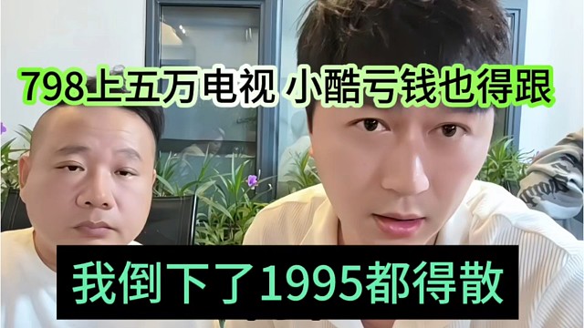 我倒下了1995都得散，798上5万电视，小酷亏钱也得跟