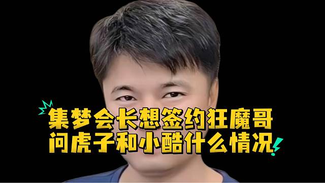 集梦会长想签约狂魔哥问虎子和小酷什么情况