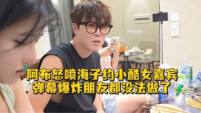 阿布怒喷海子约小酷女嘉宾弹幕爆炸朋友都没法做了