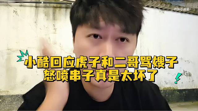 小酷回应虎子和二哥骂嫂子怒喷串子真是太坏了