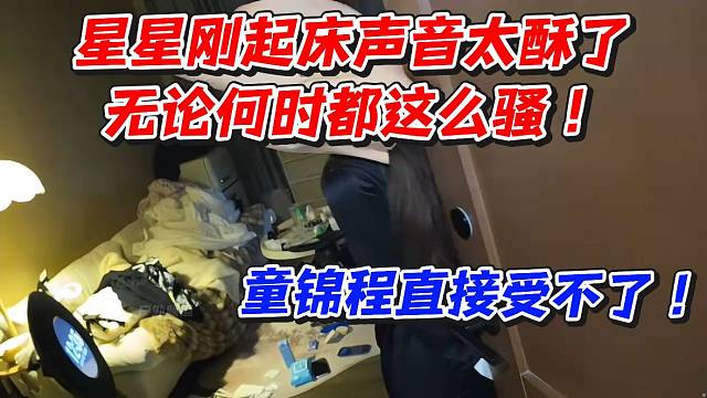 星星刚起床声音太酥了！无论何时都这么骚！童锦程直接受不了