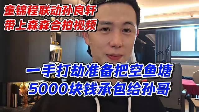 童锦程联动孙良轩带上森森合拍视频！一手打劫准备把空鱼塘5000块钱承包给孙哥