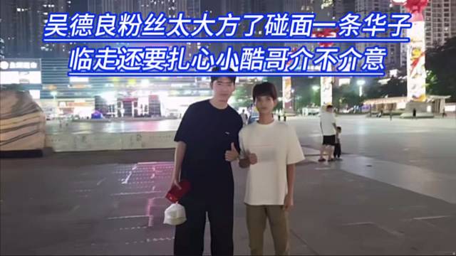 吴德良粉丝太大方了碰面一天华子，临走还要扎心小酷哥介不介意。