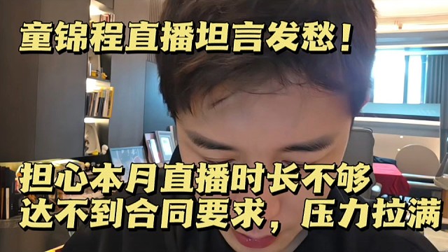  童锦程直播坦言发愁！担心本月直播时长不够，达不到合同要求，压力拉满