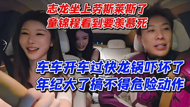 志龙坐上劳斯莱斯了！童锦程看到要羡慕死！车车开车过快龙锅吓坏了年纪大了搞不得危险动作