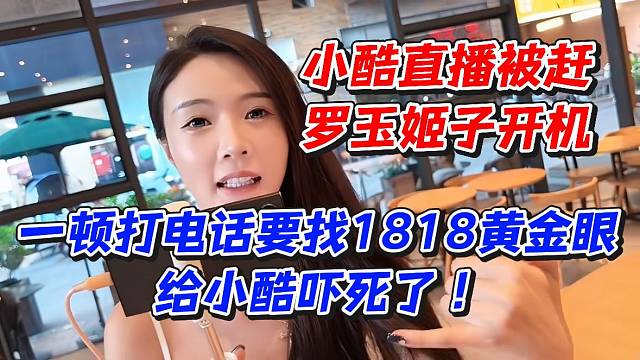 小酷直播被赶！罗玉姬子开机一顿打电话要找1818黄金眼给小酷吓死了