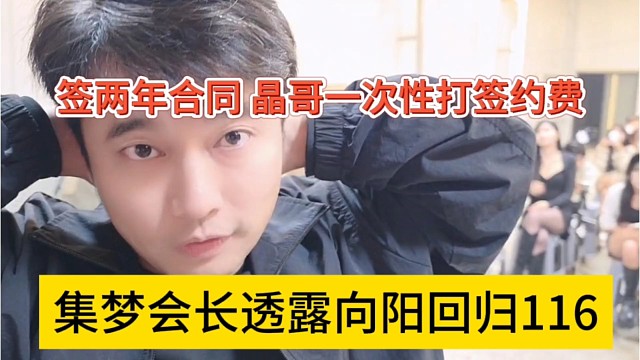 集梦会长透露向阳回归116，签两年合同，晶哥一次性打签约费