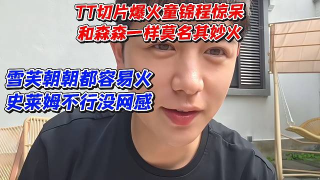 TT切片爆火童锦程惊呆！和森森一样莫名其妙火！雪芙朝朝都容易火史莱姆不行没网感