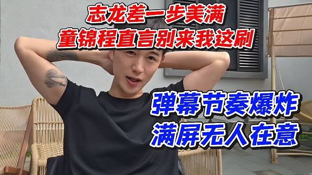 志龙差一步美满！童锦程直言被来我这刷！弹幕节奏爆炸满屏无人在意