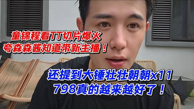 童锦程看TT切片爆火！夸森森酱知道带新主播！还提到大锤壮壮朝朝x11798真的越来越好了