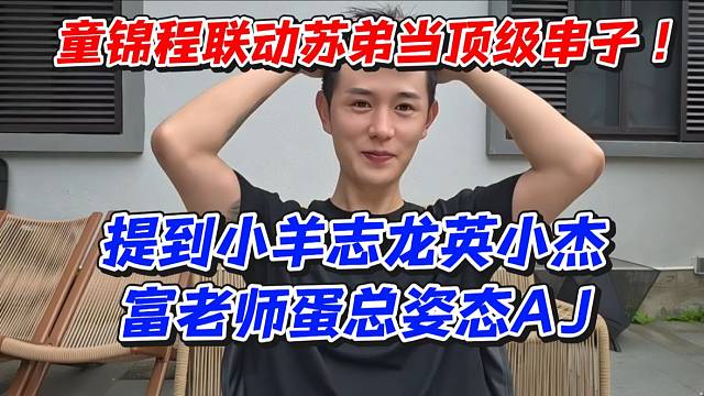 童锦程联动苏弟当顶级串子！提到小羊志龙英小杰富老师蛋总姿态AJ
