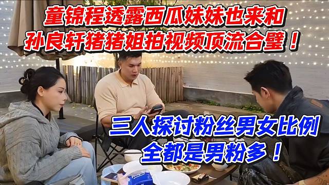 顶流合璧！童锦程透露西瓜妹妹也来和孙良轩猪猪姐拍视频！三人探讨粉丝男女比例全都是男粉多