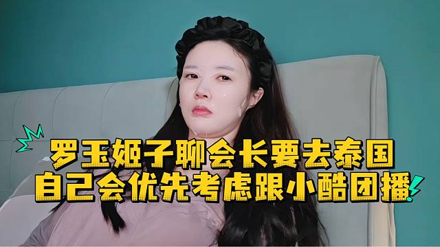 罗玉姬子聊会长要去泰国自己会优先考虑跟小酷团播