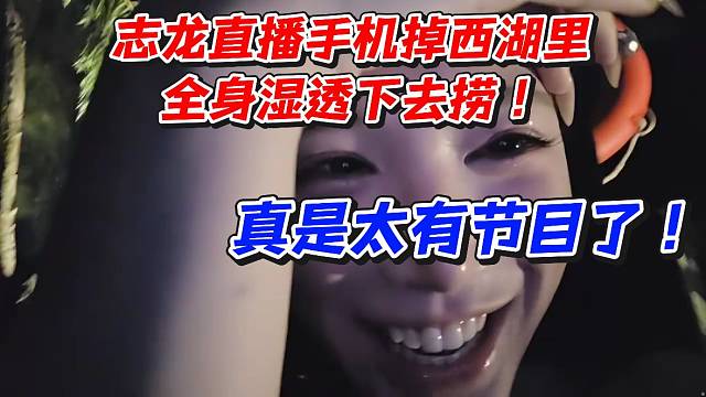志龙直播手机掉西湖里！全身湿透下去捞真是太有节目了
