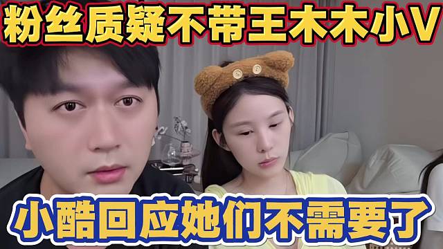 粉丝质疑小酷为什么不带王木木和小v 小酷回应她们都有大哥 不需要我带了