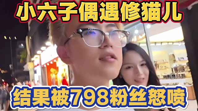 1995小六子偶遇798修猫儿 俩人同框直播 还要一起吃饭 太搞笑了 结果被粉丝怒喷（完整版）