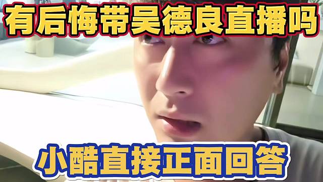 粉丝提问小酷 有没有后悔带吴德良直播 小酷正面回答 自己欠吴德良的 不在乎他任何节奏