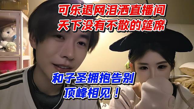 可乐退网泪洒直播间！天下没有不散的宴席！和子圣拥抱告别顶峰相见