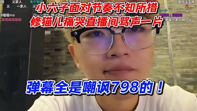 小六子面对节奏不知所措！修猫儿痛哭直播间骂声一片弹幕全是嘲讽798的