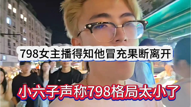 小六子声称798格局太小了，798女主播得知他冒充同事果断离开