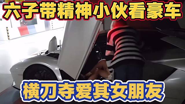 小六子带精神小伙看兰博基尼 横刀夺爱其女朋友 太搞笑了