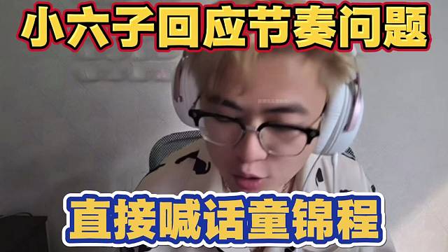 小六子回应节奏问题 自己没有错 直接喊话童锦程  格局太小 得了便宜还卖乖