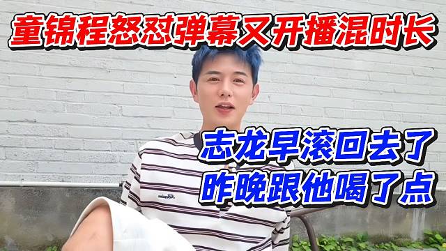 童锦程怒怼弹幕又开播混时长！志龙早滚回去了昨晚跟他喝了点