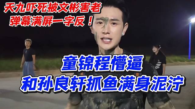 天九吓死被文彬害老！弹幕满屏一子反童锦程懵逼和孙良轩抓鱼满身泥泞